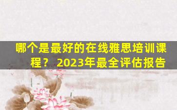 哪个是最好的在线雅思培训课程？ 2023年最全评估报告